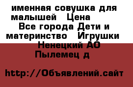 именная совушка для малышей › Цена ­ 600 - Все города Дети и материнство » Игрушки   . Ненецкий АО,Пылемец д.